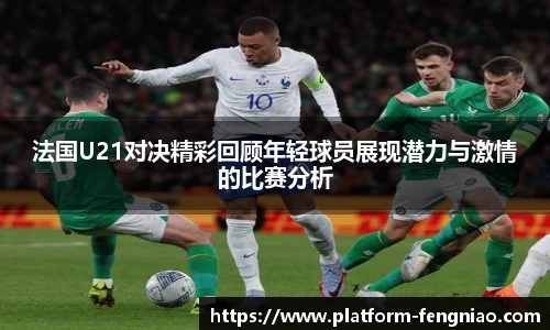 法国U21对决精彩回顾年轻球员展现潜力与激情的比赛分析