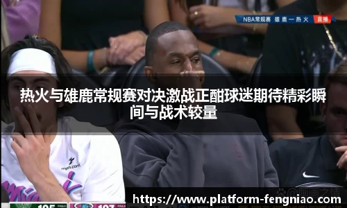 热火与雄鹿常规赛对决激战正酣球迷期待精彩瞬间与战术较量