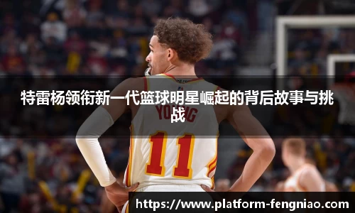 特雷杨领衔新一代篮球明星崛起的背后故事与挑战