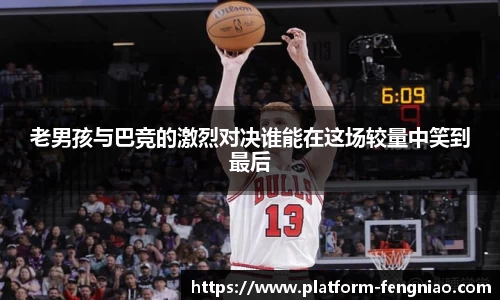 老男孩与巴竞的激烈对决谁能在这场较量中笑到最后