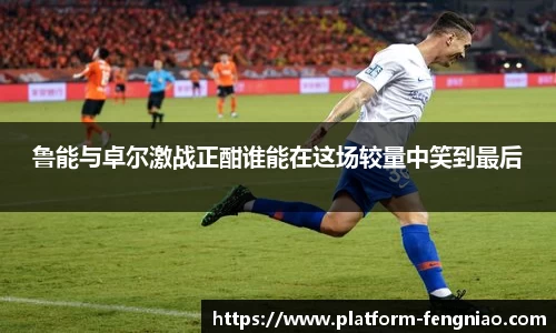 鲁能与卓尔激战正酣谁能在这场较量中笑到最后