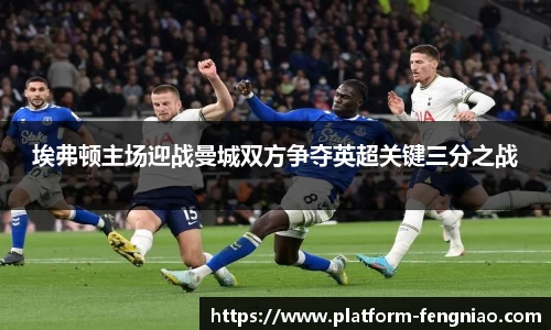 埃弗顿主场迎战曼城双方争夺英超关键三分之战