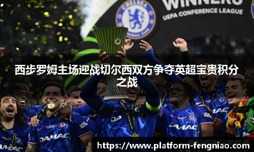 西步罗姆主场迎战切尔西双方争夺英超宝贵积分之战