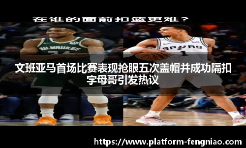文班亚马首场比赛表现抢眼五次盖帽并成功隔扣字母哥引发热议