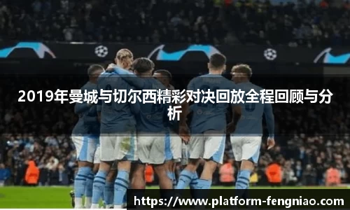 2019年曼城与切尔西精彩对决回放全程回顾与分析