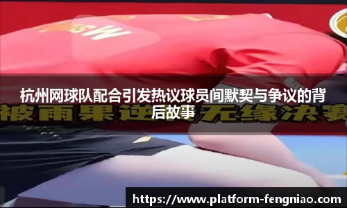 杭州网球队配合引发热议球员间默契与争议的背后故事