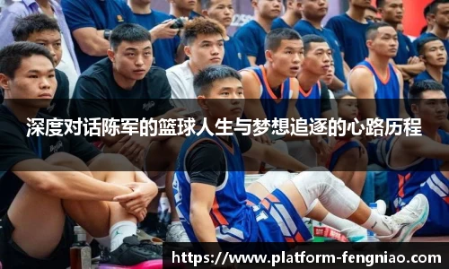 深度对话陈军的篮球人生与梦想追逐的心路历程