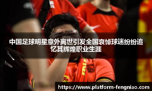 中国足球明星意外离世引发全国哀悼球迷纷纷追忆其辉煌职业生涯