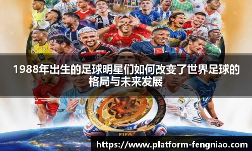 1988年出生的足球明星们如何改变了世界足球的格局与未来发展