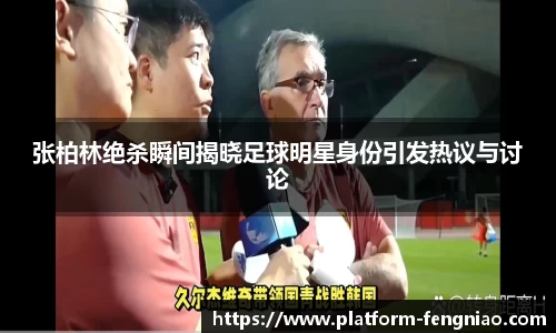 张柏林绝杀瞬间揭晓足球明星身份引发热议与讨论