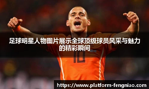 足球明星人物图片展示全球顶级球员风采与魅力的精彩瞬间